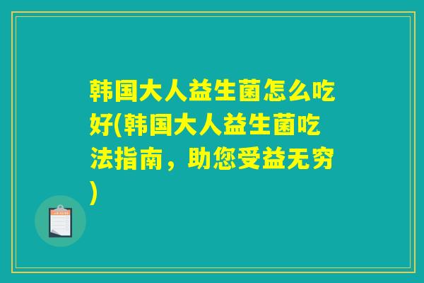 韩国大人益生菌怎么吃好(韩国大人益生菌吃法指南，助您受益无穷)