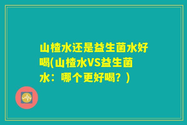 山楂水还是益生菌水好喝(山楂水VS益生菌水：哪个更好喝？)