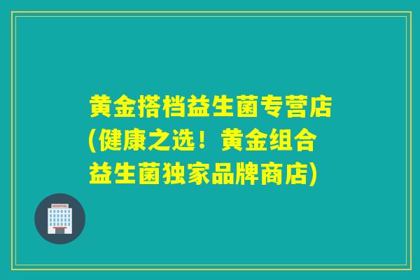 黄金搭档益生菌专营店(健康之选！黄金组合益生菌独家品牌商店)