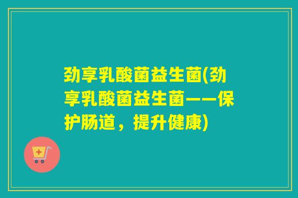 劲享乳酸菌益生菌(劲享乳酸菌益生菌——保护肠道，提升健康)