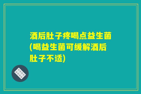 酒后肚子疼喝点益生菌(喝益生菌可缓解酒后肚子不适)