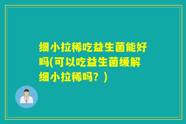 细小拉稀吃益生菌能好吗(可以吃益生菌缓解细小拉稀吗？)