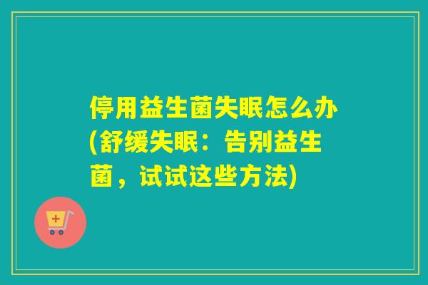 停用益生菌失眠怎么办(舒缓失眠：告别益生菌，试试这些方法)