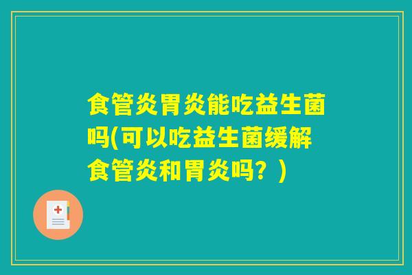 食管炎胃炎能吃益生菌吗(可以吃益生菌缓解食管炎和胃炎吗？)