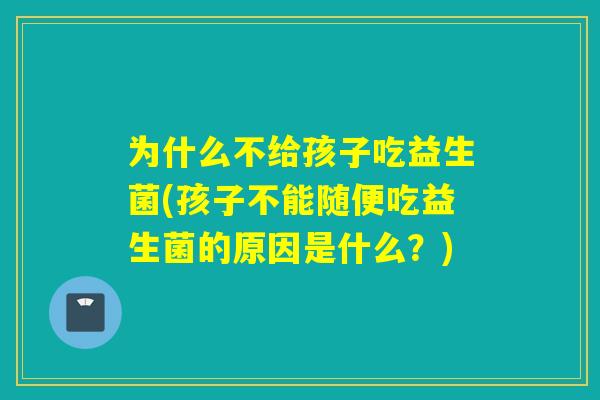 为什么不给孩子吃益生菌(孩子不能随便吃益生菌的原因是什么？)