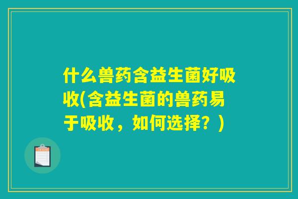 什么兽药含益生菌好吸收(含益生菌的兽药易于吸收，如何选择？)