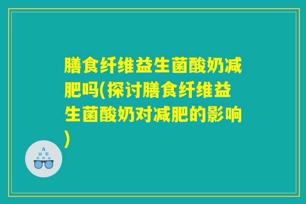 膳食纤维益生菌酸奶减肥吗(探讨膳食纤维益生菌酸奶对减肥的影响)