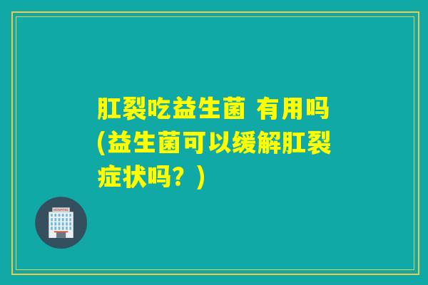 肛裂吃益生菌 有用吗(益生菌可以缓解肛裂症状吗？)