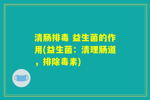清肠排毒 益生菌的作用(益生菌：清理肠道，排除毒素)