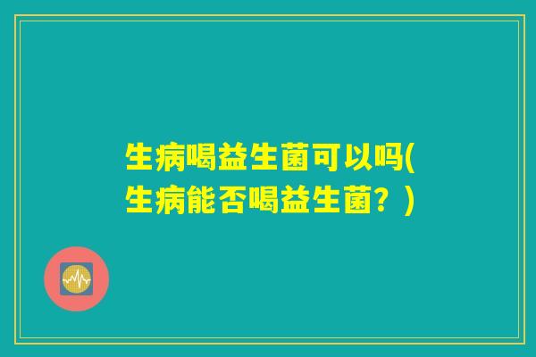 生病喝益生菌可以吗(生病能否喝益生菌？)