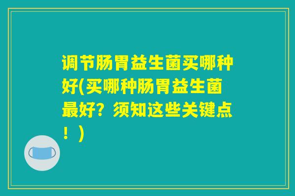 调节肠胃益生菌买哪种好(买哪种肠胃益生菌最好？须知这些关键点！)