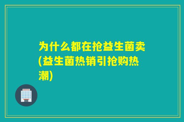 为什么都在抢益生菌卖(益生菌热销引抢购热潮)