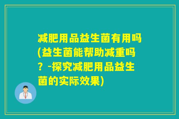 减肥用品益生菌有用吗(益生菌能帮助减重吗？-探究减肥用品益生菌的实际效果)