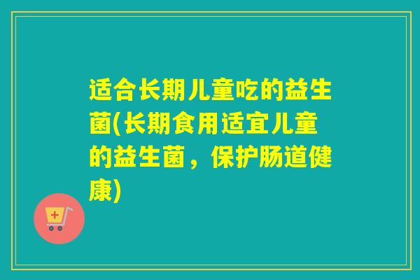 适合长期儿童吃的益生菌(长期食用适宜儿童的益生菌，保护肠道健康)