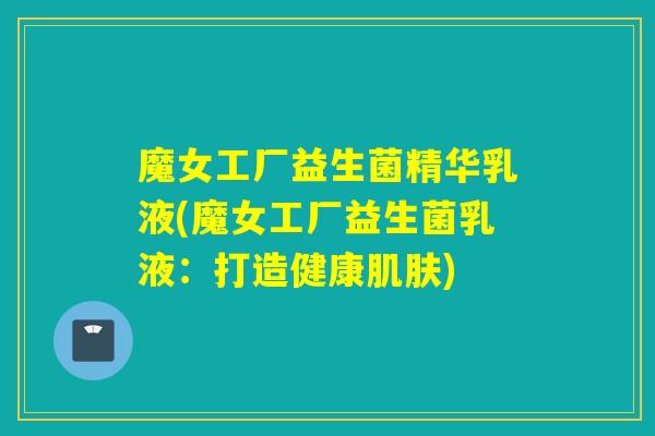魔女工厂益生菌精华乳液(魔女工厂益生菌乳液：打造健康肌肤)