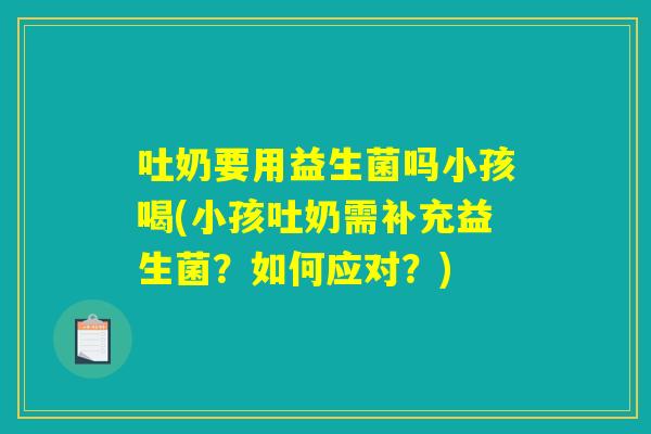 吐奶要用益生菌吗小孩喝(小孩吐奶需补充益生菌？如何应对？)