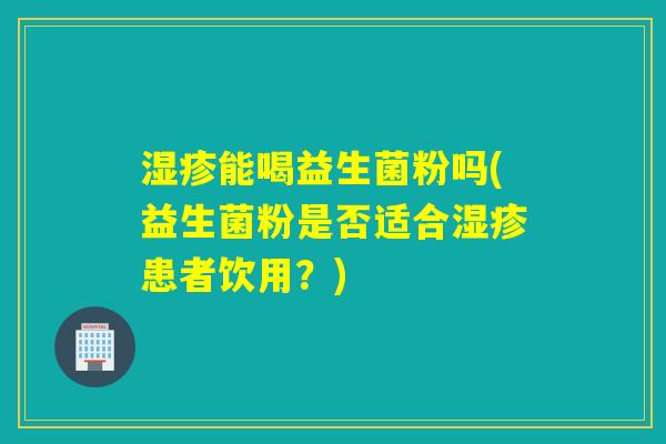 湿疹能喝益生菌粉吗(益生菌粉是否适合湿疹患者饮用？)