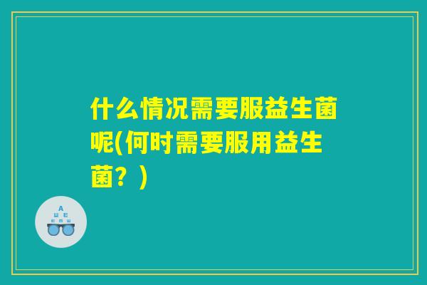 什么情况需要服益生菌呢(何时需要服用益生菌？)