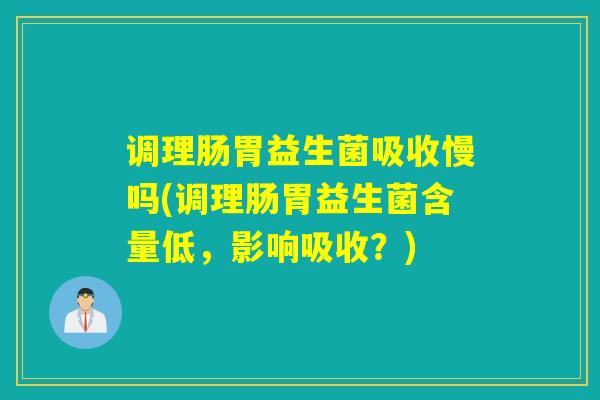 调理肠胃益生菌吸收慢吗(调理肠胃益生菌含量低，影响吸收？)