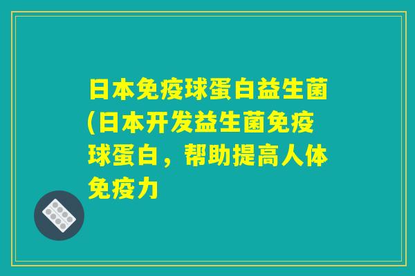 日本免疫球蛋白益生菌(日本开发益生菌免疫球蛋白，帮助提高人体免疫力