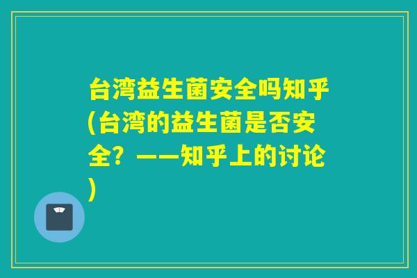 台湾益生菌安全吗知乎(台湾的益生菌是否安全？——知乎上的讨论)