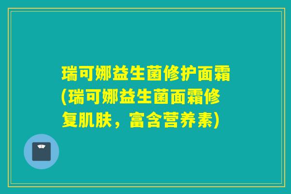 瑞可娜益生菌修护面霜(瑞可娜益生菌面霜修复肌肤，富含营养素)