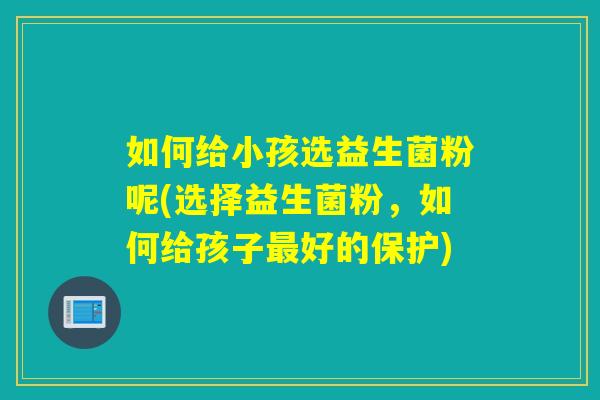如何给小孩选益生菌粉呢(选择益生菌粉，如何给孩子最好的保护)