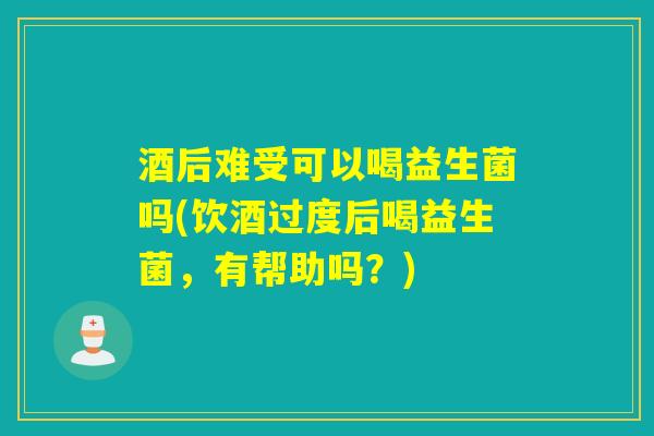 酒后难受可以喝益生菌吗(饮酒过度后喝益生菌，有帮助吗？)