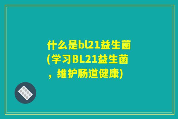 什么是bl21益生菌(学习BL21益生菌，维护肠道健康)