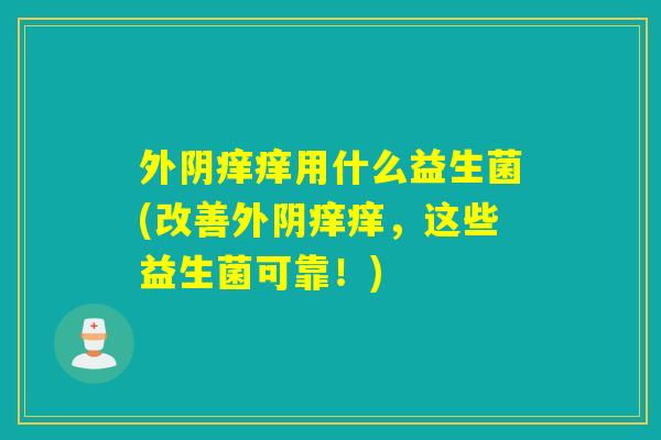 外阴痒痒用什么益生菌(改善外阴痒痒，这些益生菌可靠！)