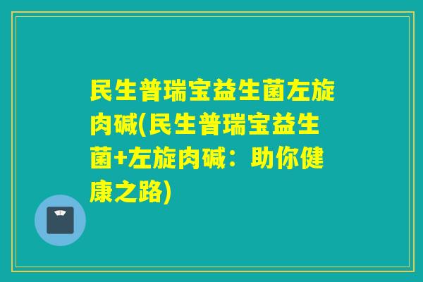 民生普瑞宝益生菌左旋肉碱(民生普瑞宝益生菌+左旋肉碱：助你健康之路)