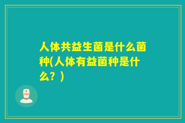 人体共益生菌是什么菌种(人体有益菌种是什么?) 人体共益生菌是什么菌种(人体有益菌种是什么?)
