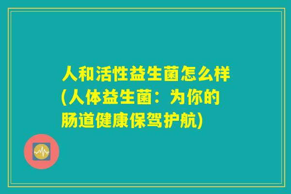 人和活性益生菌怎么样(人体益生菌：为你的肠道健康保驾护航)