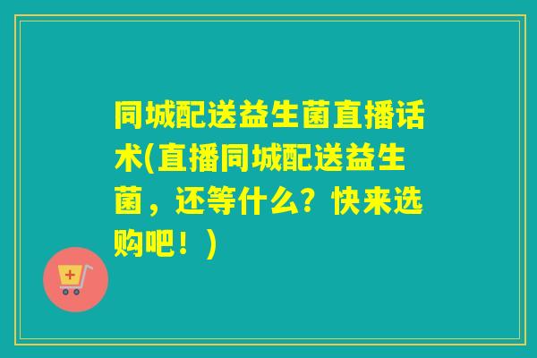 同城配送益生菌直播话术(直播同城配送益生菌,还等什么?快来选购吧!) 同城配送益生菌直播话术(直播同城配送益生菌,还等什么?快来选购吧!)