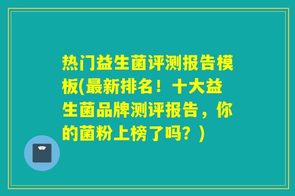 热门益生菌评测报告模板(新排名!十大益生菌品牌测评报告,你的菌粉上榜了吗?) 热门益生菌评测报告模板(新排名!十大益生菌品牌测评报告,你的菌粉上榜了吗?)