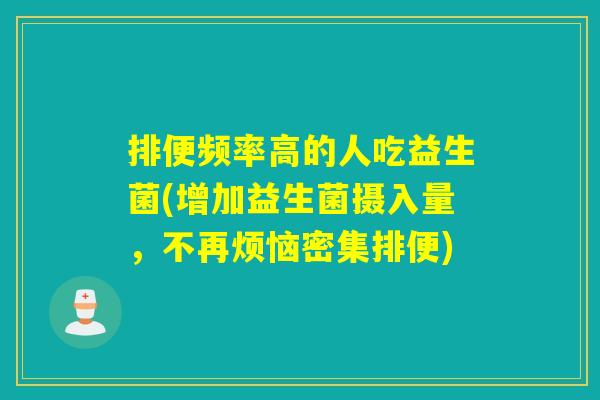 排便频率高的人吃益生菌(增加益生菌摄入量，不再烦恼密集排便)