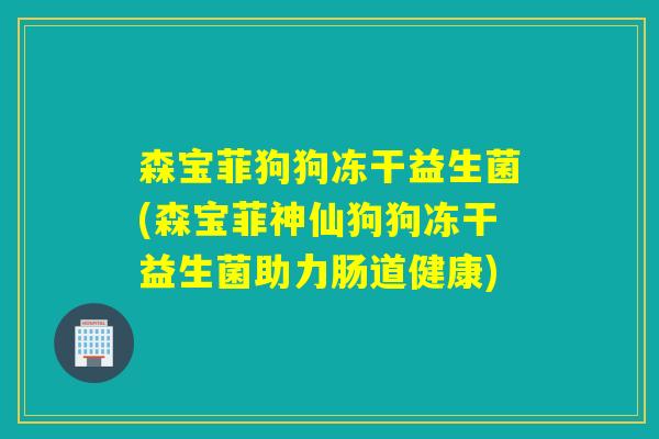 森宝菲狗狗冻干益生菌(森宝菲神仙狗狗冻干益生菌助力肠道健康)