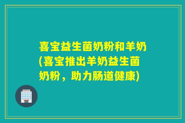 喜宝益生菌奶粉和羊奶(喜宝推出羊奶益生菌奶粉，助力肠道健康)