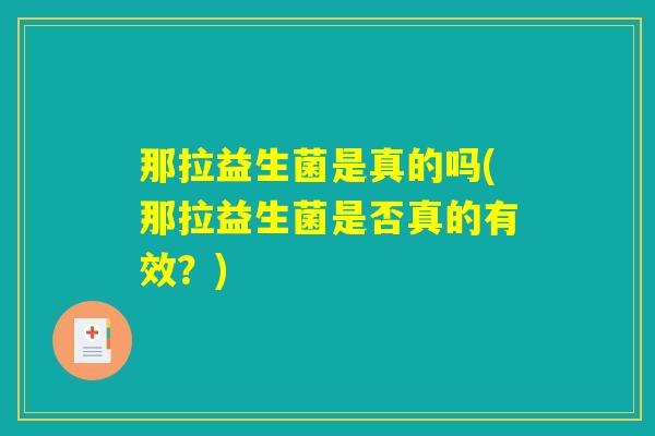 那拉益生菌是真的吗(那拉益生菌是否真的有效？)
