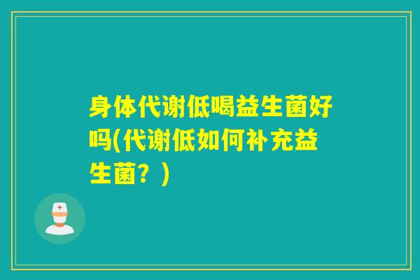 身体代谢低喝益生菌好吗(代谢低如何补充益生菌？)