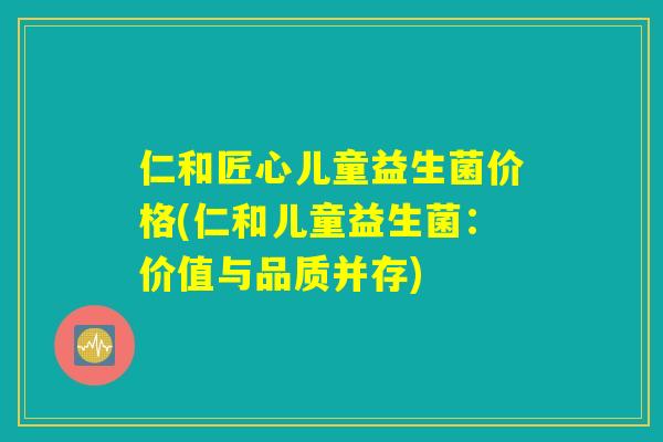 仁和匠心儿童益生菌价格(仁和儿童益生菌:价值与品质并存) 仁和匠心儿童益生菌价格(仁和儿童益生菌:价值与品质并存)