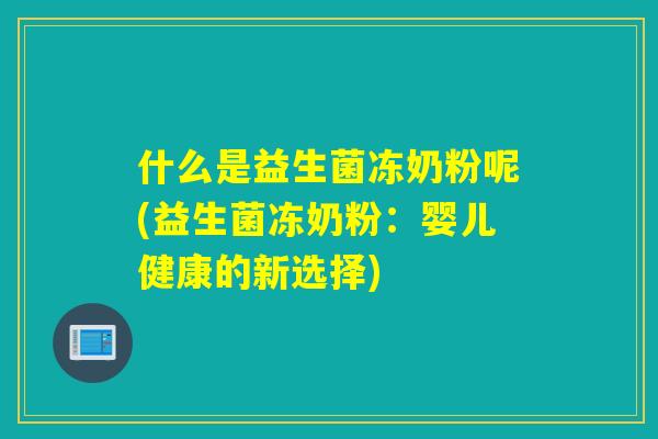 什么是益生菌冻奶粉呢(益生菌冻奶粉：婴儿健康的新选择)