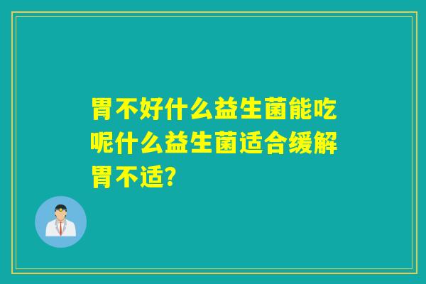 胃不好什么益生菌能吃呢什么益生菌适合缓解胃不适？