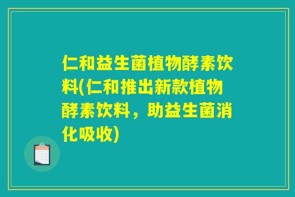仁和益生菌植物酵素饮料(仁和推出新款植物酵素饮料，助益生菌消化吸收)