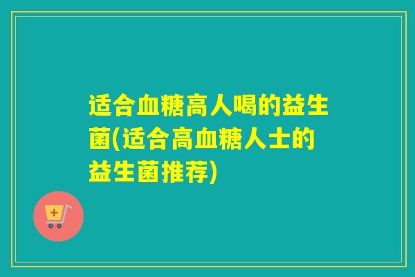 适合血糖高人喝的益生菌(适合高血糖人士的益生菌推荐)