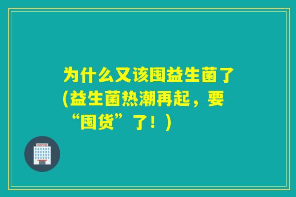 为什么又该囤益生菌了(益生菌热潮再起，要“囤货”了！)