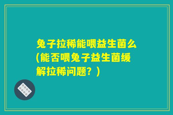 兔子拉稀能喂益生菌么(能否喂兔子益生菌缓解拉稀问题?) 兔子拉稀能喂益生菌么(能否喂兔子益生菌缓解拉稀问题?)