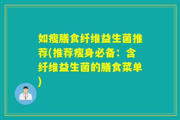 详细阅读:如瘦膳食纤维益生菌推荐(推荐瘦身必备:含纤维益生菌的膳食菜单) 如瘦膳食纤维益生菌推荐(推荐瘦身必备:含纤维益生菌的膳食菜单)