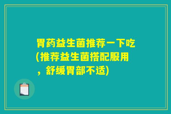 胃药益生菌推荐一下吃(推荐益生菌搭配服用，舒缓胃部不适)