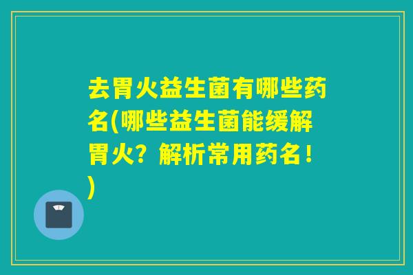 去胃火益生菌有哪些药名(哪些益生菌能缓解胃火?解析常用药名!) 去胃火益生菌有哪些药名(哪些益生菌能缓解胃火?解析常用药名!)